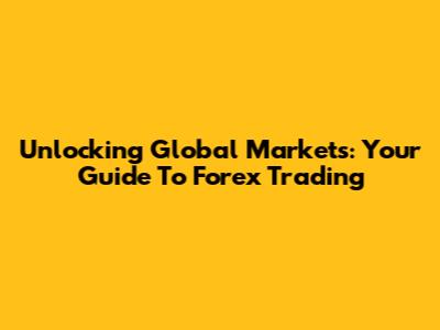 Unlocking Global Markets: Your Guide To Forex Trading