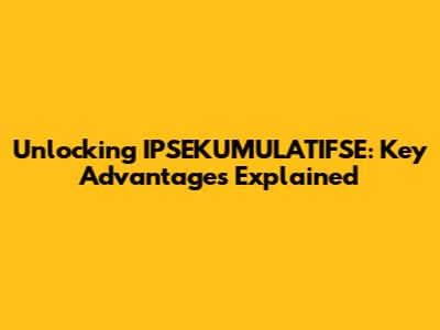 Unlocking IPSEKUMULATIFSE: Key Advantages Explained
