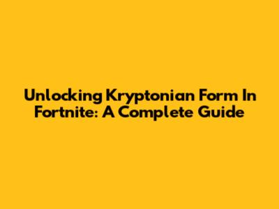 Unlocking Kryptonian Form In Fortnite: A Complete Guide