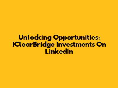 Unlocking Opportunities: IClearBridge Investments On LinkedIn