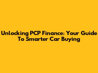 Unlocking PCP Finance: Your Guide To Smarter Car Buying