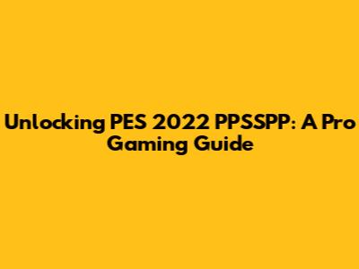 Unlocking PES 2022 PPSSPP: A Pro Gaming Guide
