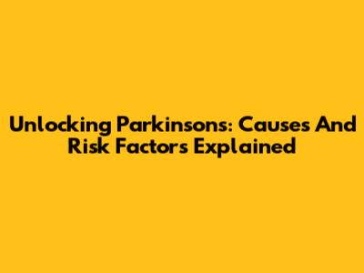 Unlocking Parkinson's: Causes And Risk Factors Explained