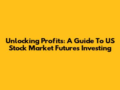 Unlocking Profits: A Guide To US Stock Market Futures Investing