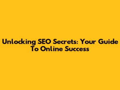 Unlocking SEO Secrets: Your Guide To Online Success