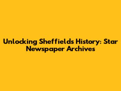 Unlocking Sheffield's History: Star Newspaper Archives