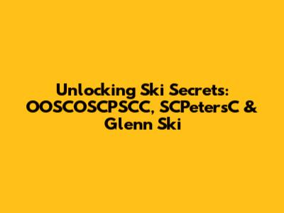 Unlocking Ski Secrets: OOSCOSCPSCC, SCPetersC & Glenn Ski