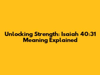 Unlocking Strength: Isaiah 40:31 Meaning Explained