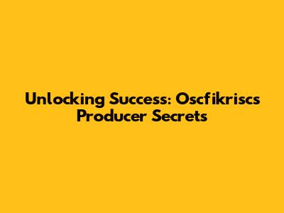 Unlocking Success: Oscfikrisc's Producer Secrets
