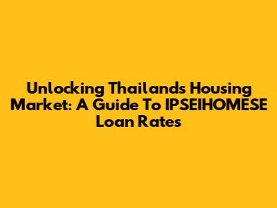 Unlocking Thailand's Housing Market: A Guide To IPSEIHOMESE Loan Rates
