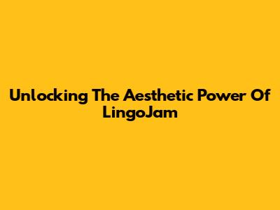 Unlocking The Aesthetic Power Of LingoJam