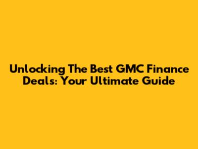 Unlocking The Best GMC Finance Deals: Your Ultimate Guide