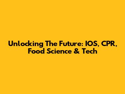 Unlocking The Future: IOS, CPR, Food Science & Tech