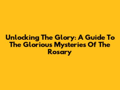 Unlocking The Glory: A Guide To The Glorious Mysteries Of The Rosary