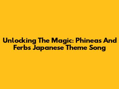 Unlocking The Magic: Phineas And Ferb's Japanese Theme Song