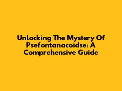 Unlocking The Mystery Of Psefontanacoidse: A Comprehensive Guide