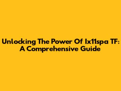 Unlocking The Power Of Ix11spa TF: A Comprehensive Guide