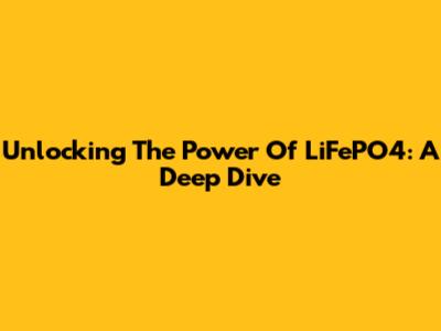 Unlocking The Power Of LiFePO4: A Deep Dive