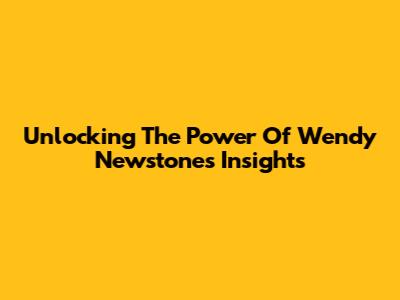 Unlocking The Power Of Wendy Newstone's Insights