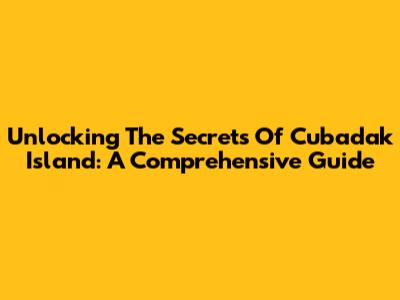 Unlocking The Secrets Of Cubadak Island: A Comprehensive Guide