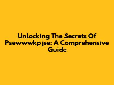 Unlocking The Secrets Of Psewwwkpjse: A Comprehensive Guide