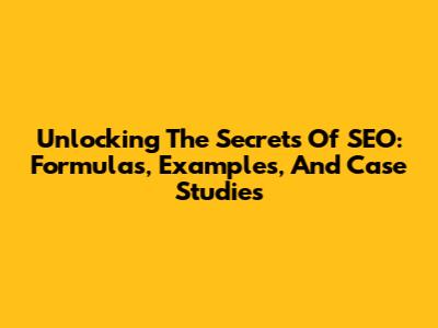Unlocking The Secrets Of SEO: Formulas, Examples, And Case Studies