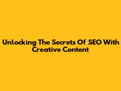 Unlocking The Secrets Of SEO With Creative Content