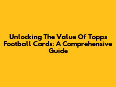 Unlocking The Value Of Topps Football Cards: A Comprehensive Guide