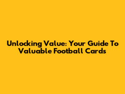 Unlocking Value: Your Guide To Valuable Football Cards