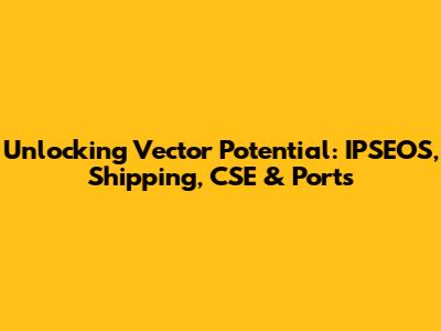 Unlocking Vector Potential: IPSEOS, Shipping, CSE & Ports