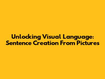 Unlocking Visual Language: Sentence Creation From Pictures