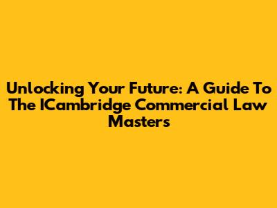 Unlocking Your Future: A Guide To The ICambridge Commercial Law Masters
