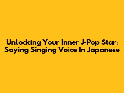 Unlocking Your Inner J-Pop Star: Saying "Singing Voice" In Japanese