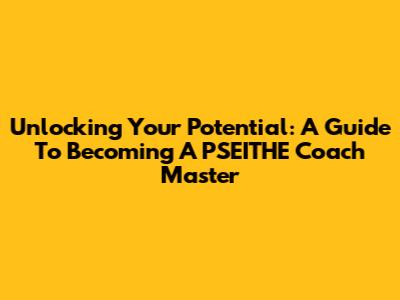 Unlocking Your Potential: A Guide To Becoming A PSEITHE Coach Master