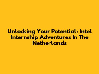 Unlocking Your Potential: Intel Internship Adventures In The Netherlands