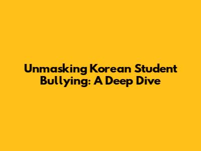 Unmasking Korean Student Bullying: A Deep Dive
