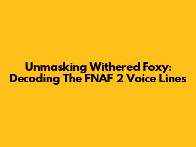 Unmasking Withered Foxy: Decoding The FNAF 2 Voice Lines