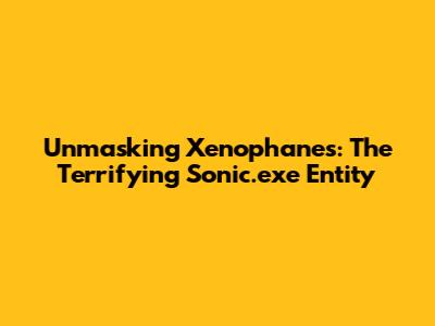 Unmasking Xenophanes: The Terrifying Sonic.exe Entity