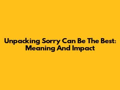 Unpacking 'Sorry Can Be The Best': Meaning And Impact