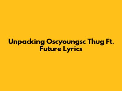 Unpacking Oscyoungsc Thug Ft. Future Lyrics