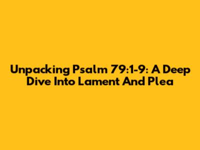 Unpacking Psalm 79:1-9: A Deep Dive Into Lament And Plea