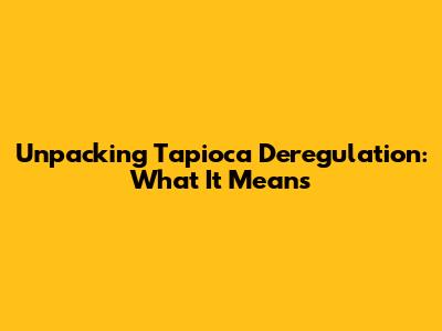 Unpacking Tapioca Deregulation: What It Means