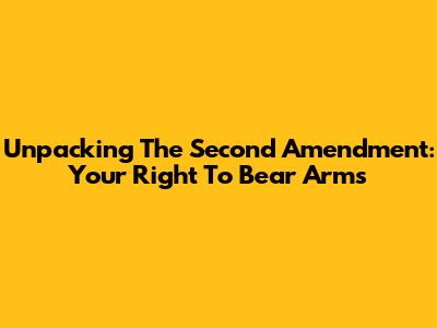 Unpacking The Second Amendment: Your Right To Bear Arms