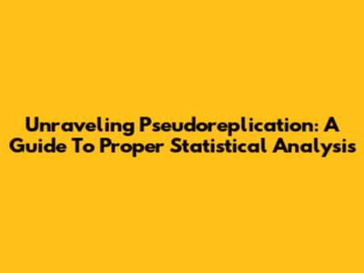 Unraveling Pseudoreplication: A Guide To Proper Statistical Analysis