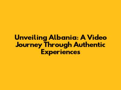 Unveiling Albania: A Video Journey Through Authentic Experiences