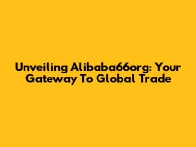 Unveiling Alibaba66org: Your Gateway To Global Trade