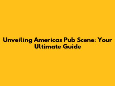Unveiling America's Pub Scene: Your Ultimate Guide
