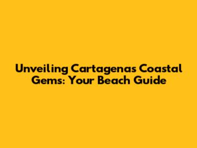 Unveiling Cartagena's Coastal Gems: Your Beach Guide