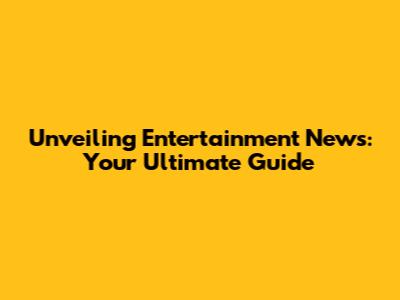 Unveiling Entertainment News: Your Ultimate Guide