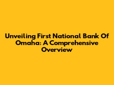 Unveiling First National Bank Of Omaha: A Comprehensive Overview